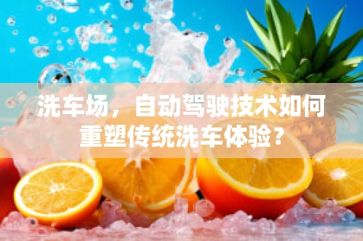 洗车场，自动驾驶技术如何重塑传统洗车体验？