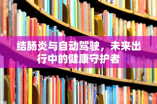 结肠炎与自动驾驶，未来出行中的健康守护者