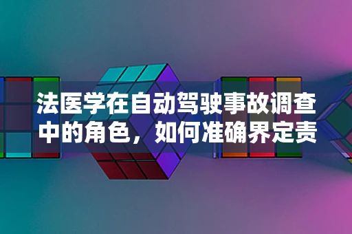 法医学在自动驾驶事故调查中的角色，如何准确界定责任？