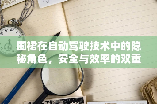 围裙在自动驾驶技术中的隐秘角色，安全与效率的双重保障？