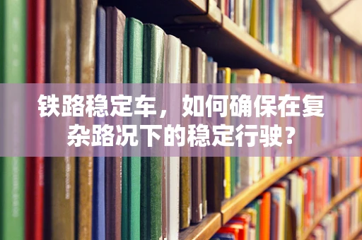 铁路稳定车，如何确保在复杂路况下的稳定行驶？