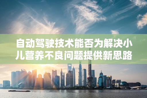 自动驾驶技术能否为解决小儿营养不良问题提供新思路？