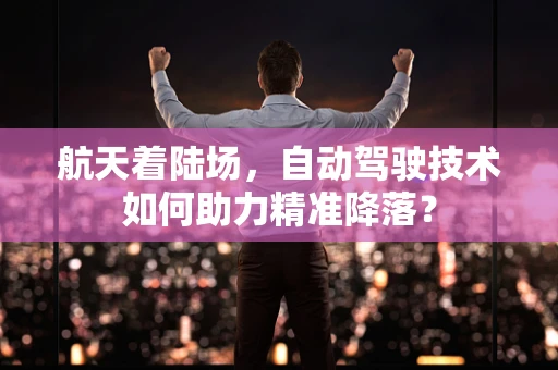 航天着陆场，自动驾驶技术如何助力精准降落？
