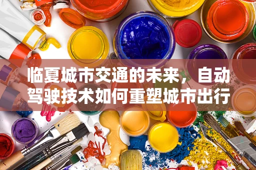 临夏城市交通的未来，自动驾驶技术如何重塑城市出行？