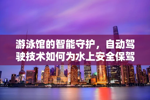 游泳馆的智能守护，自动驾驶技术如何为水上安全保驾护航？