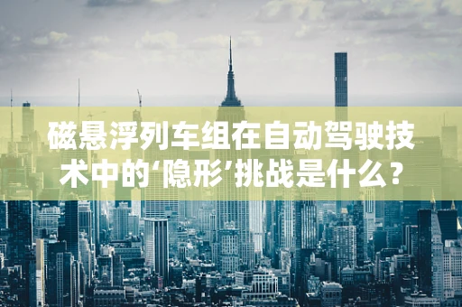 磁悬浮列车组在自动驾驶技术中的‘隐形’挑战是什么？