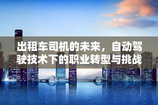 出租车司机的未来，自动驾驶技术下的职业转型与挑战？