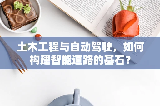 土木工程与自动驾驶，如何构建智能道路的基石？