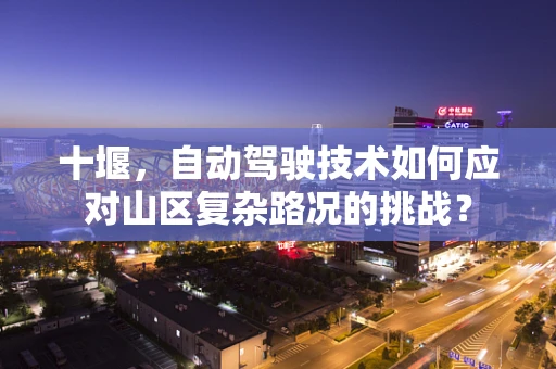 十堰，自动驾驶技术如何应对山区复杂路况的挑战？
