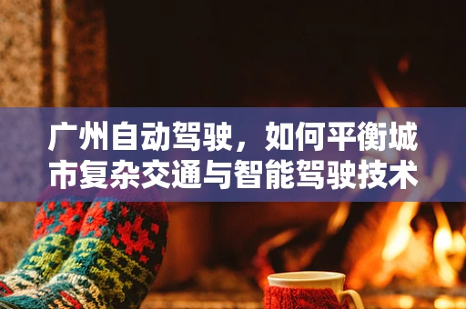 广州自动驾驶，如何平衡城市复杂交通与智能驾驶技术的融合？