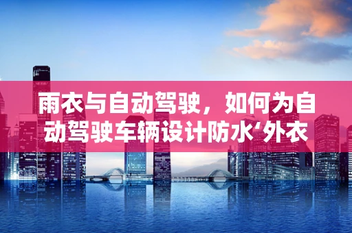 雨衣与自动驾驶，如何为自动驾驶车辆设计防水‘外衣’？