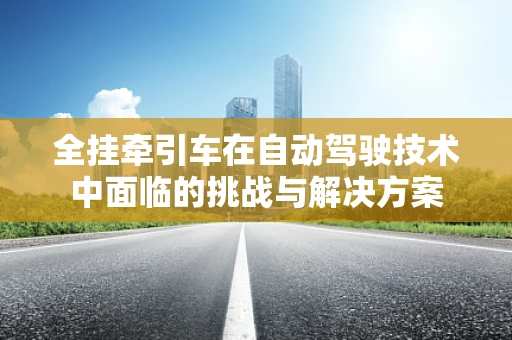 全挂牵引车在自动驾驶技术中面临的挑战与解决方案