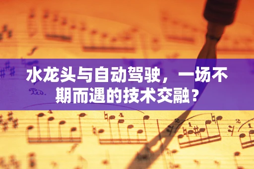 水龙头与自动驾驶，一场不期而遇的技术交融？