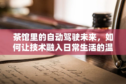 茶馆里的自动驾驶未来，如何让技术融入日常生活的温馨角落？
