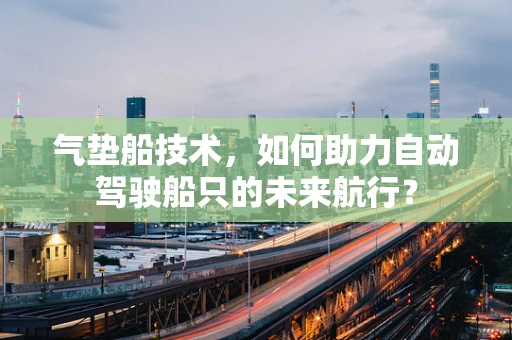 气垫船技术，如何助力自动驾驶船只的未来航行？