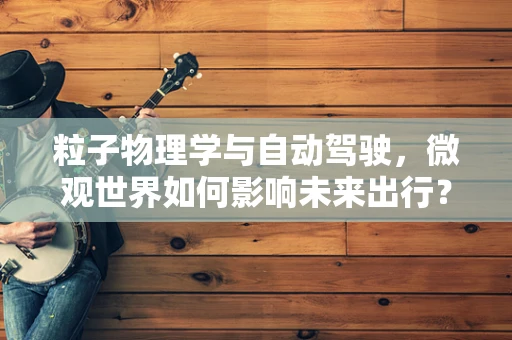 粒子物理学与自动驾驶，微观世界如何影响未来出行？