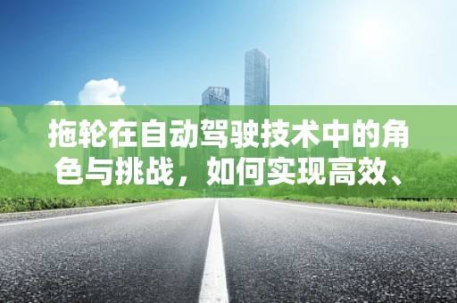 拖轮在自动驾驶技术中的角色与挑战，如何实现高效、安全的协同？