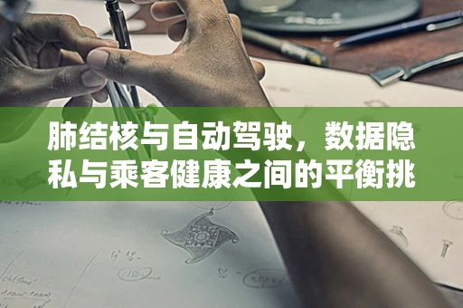肺结核与自动驾驶，数据隐私与乘客健康之间的平衡挑战