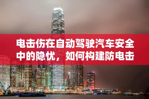 电击伤在自动驾驶汽车安全中的隐忧，如何构建防电击安全系统？