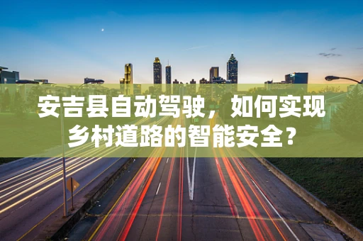 安吉县自动驾驶，如何实现乡村道路的智能安全？