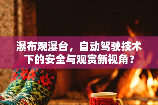 瀑布观瀑台，自动驾驶技术下的安全与观赏新视角？