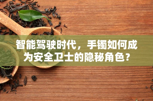 智能驾驶时代，手镯如何成为安全卫士的隐秘角色？