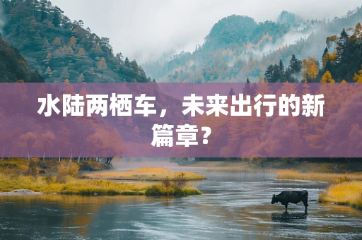 水陆两栖车，未来出行的新篇章？