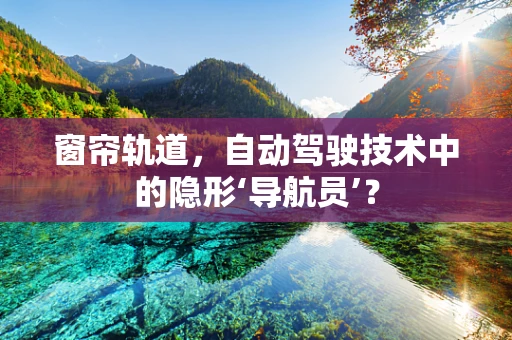 窗帘轨道，自动驾驶技术中的隐形‘导航员’？
