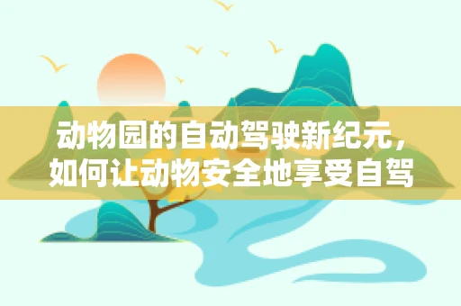动物园的自动驾驶新纪元，如何让动物安全地享受自驾游？