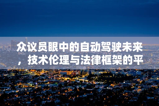 众议员眼中的自动驾驶未来，技术伦理与法律框架的平衡点何在？