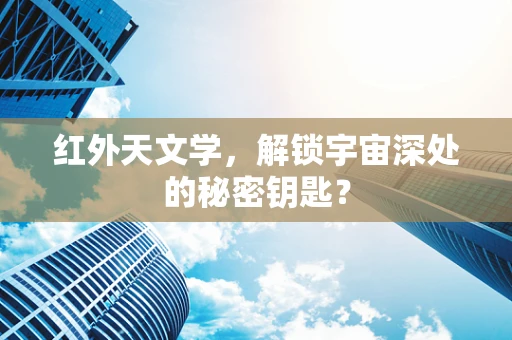 红外天文学，解锁宇宙深处的秘密钥匙？