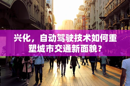兴化，自动驾驶技术如何重塑城市交通新面貌？