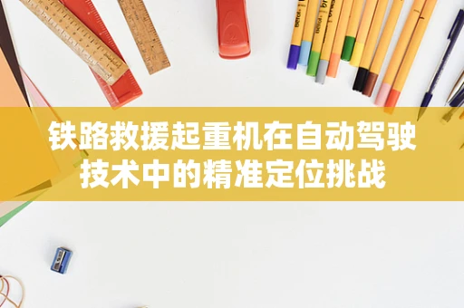 铁路救援起重机在自动驾驶技术中的精准定位挑战