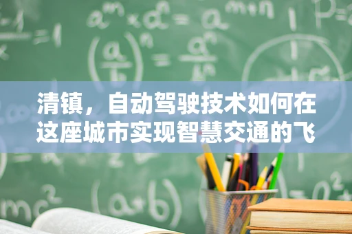清镇，自动驾驶技术如何在这座城市实现智慧交通的飞跃？