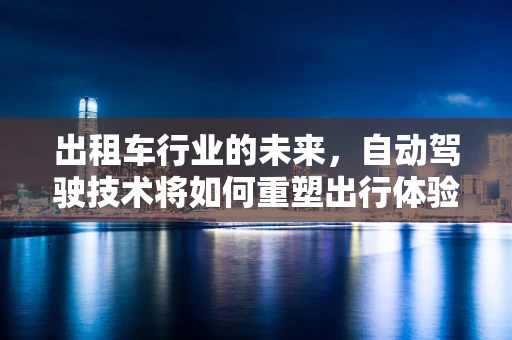 出租车行业的未来，自动驾驶技术将如何重塑出行体验？