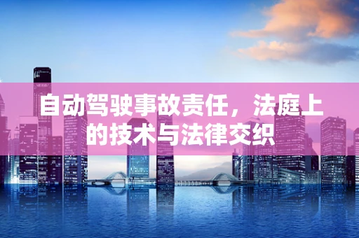 自动驾驶事故责任，法庭上的技术与法律交织