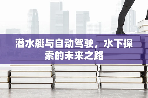 潜水艇与自动驾驶，水下探索的未来之路