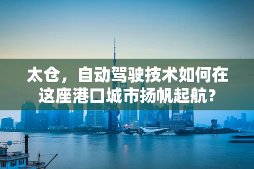 太仓，自动驾驶技术如何在这座港口城市扬帆起航？