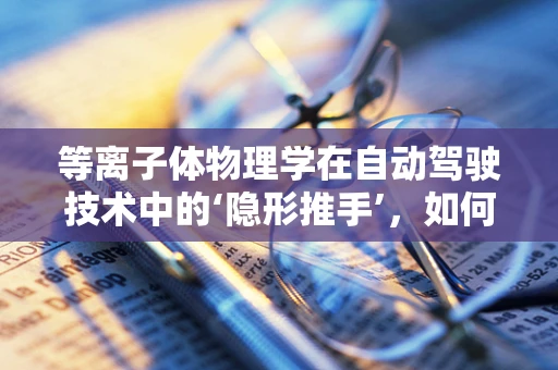 等离子体物理学在自动驾驶技术中的‘隐形推手’，如何助力车辆环境感知？