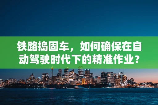 铁路捣固车，如何确保在自动驾驶时代下的精准作业？
