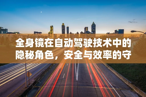 全身镜在自动驾驶技术中的隐秘角色，安全与效率的守护者？