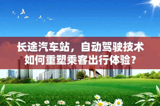 长途汽车站，自动驾驶技术如何重塑乘客出行体验？