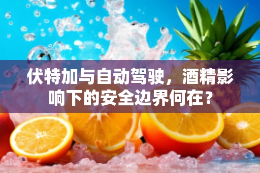伏特加与自动驾驶，酒精影响下的安全边界何在？