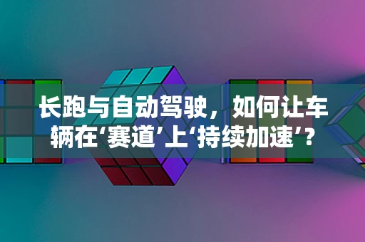 长跑与自动驾驶，如何让车辆在‘赛道’上‘持续加速’？