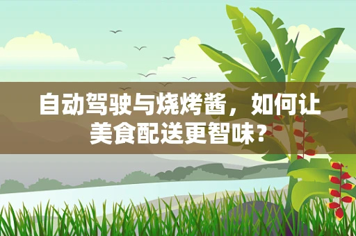自动驾驶与烧烤酱，如何让美食配送更智味？