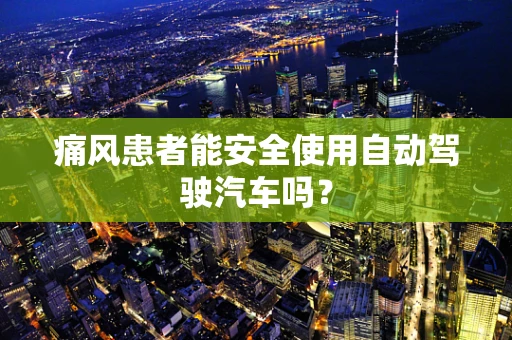 痛风患者能安全使用自动驾驶汽车吗？