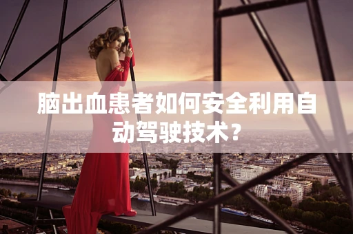 脑出血患者如何安全利用自动驾驶技术？