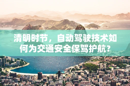 清明时节，自动驾驶技术如何为交通安全保驾护航？