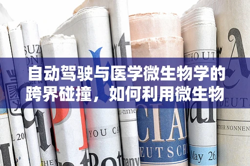自动驾驶与医学微生物学的跨界碰撞，如何利用微生物学知识优化车辆卫生安全？
