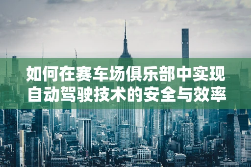 如何在赛车场俱乐部中实现自动驾驶技术的安全与效率并重？